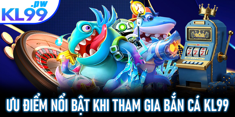 Ưu điểm nổi bật khi tham gia bắn cá KL99